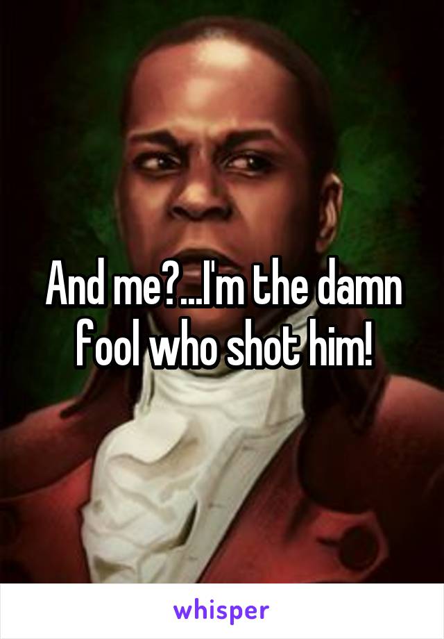 And me?...I'm the damn fool who shot him!