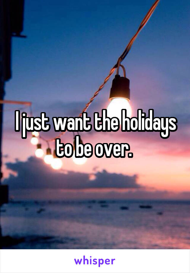 I just want the holidays to be over. 