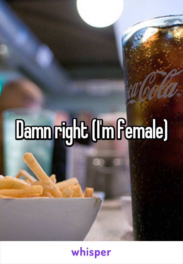 Damn right (I'm female)