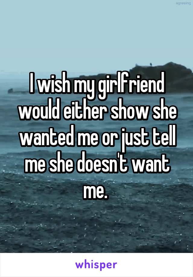 I wish my girlfriend would either show she wanted me or just tell me she doesn't want me. 