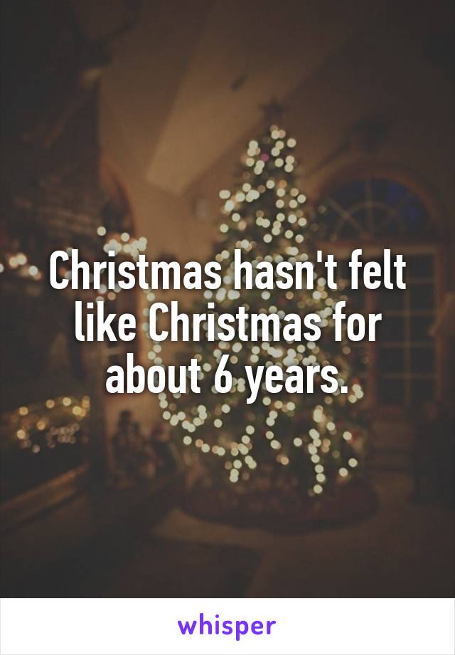 Christmas hasn't felt like Christmas for about 6 years.