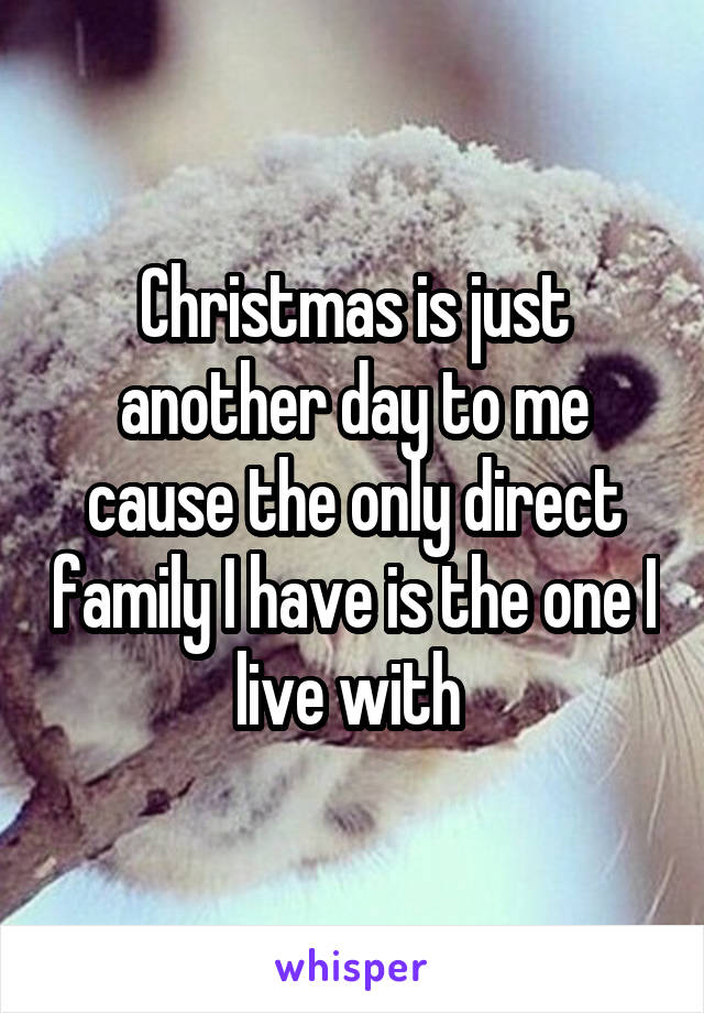 Christmas is just another day to me cause the only direct family I have is the one I live with 