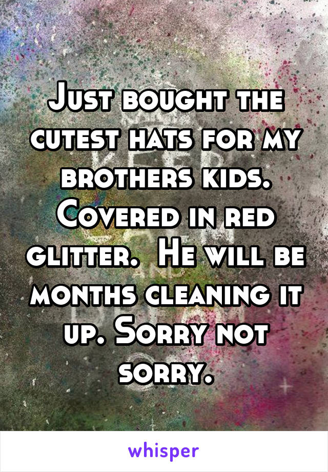 Just bought the cutest hats for my brothers kids. Covered in red glitter.  He will be months cleaning it up. Sorry not sorry.