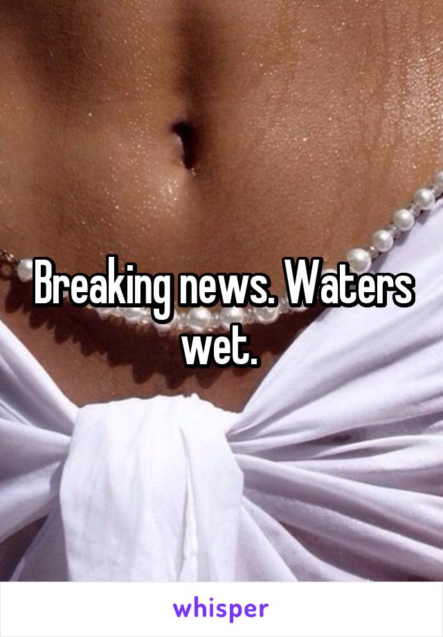 Breaking news. Waters wet. 