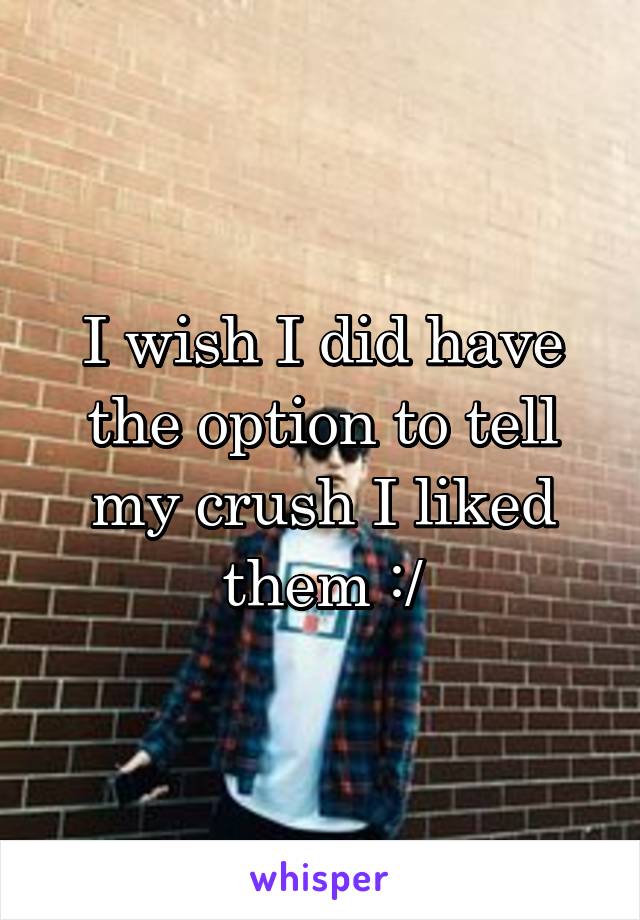 I wish I did have the option to tell my crush I liked them :/