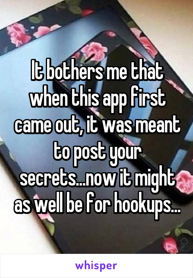 It bothers me that when this app first came out, it was meant to post your secrets...now it might as well be for hookups...