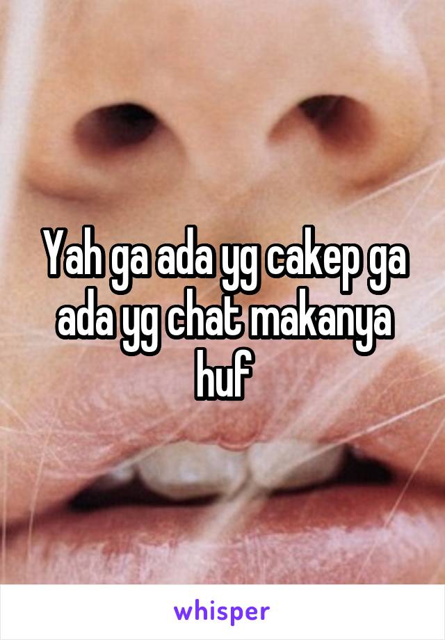 Yah ga ada yg cakep ga ada yg chat makanya huf