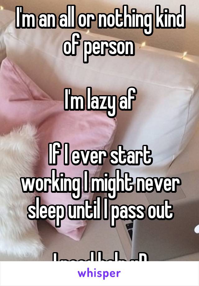 I'm an all or nothing kind of person 

I'm lazy af

If I ever start working I might never sleep until I pass out

I need help xD