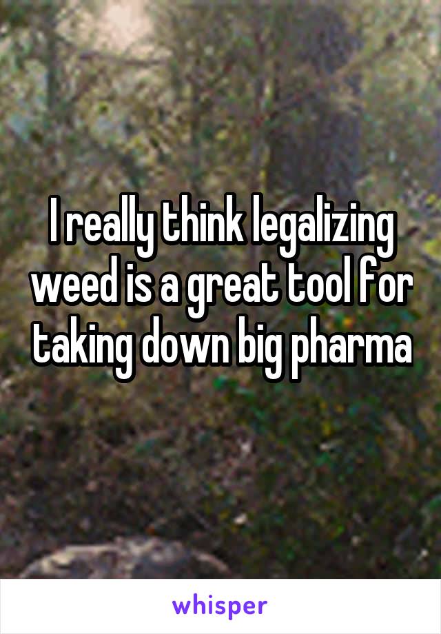 I really think legalizing weed is a great tool for taking down big pharma 