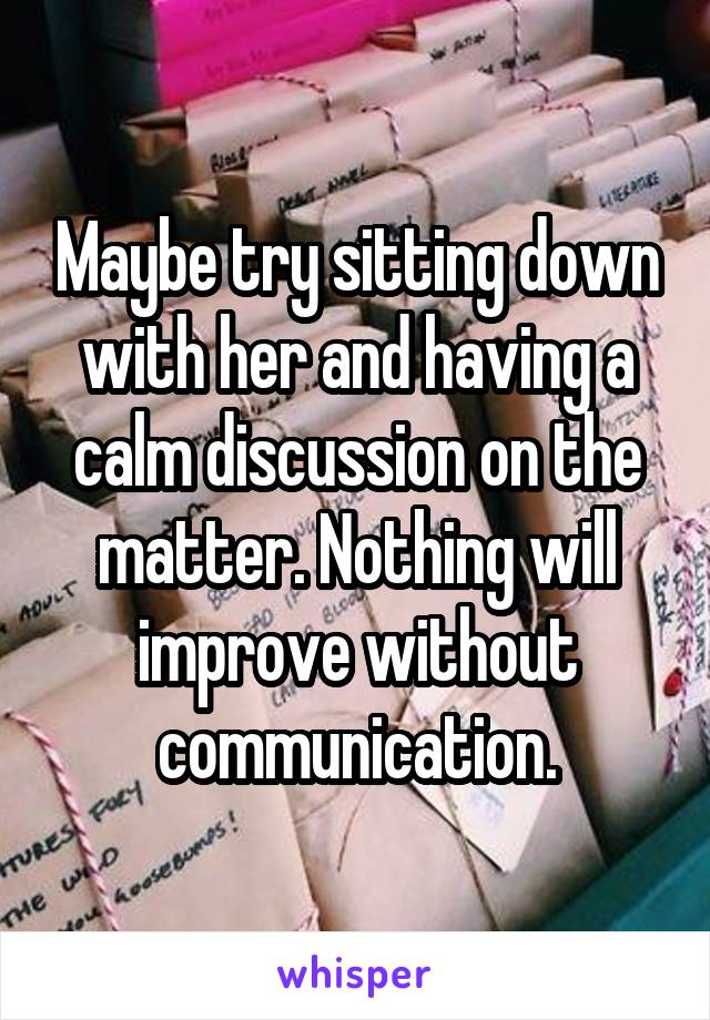 Maybe try sitting down with her and having a calm discussion on the matter. Nothing will improve without communication.