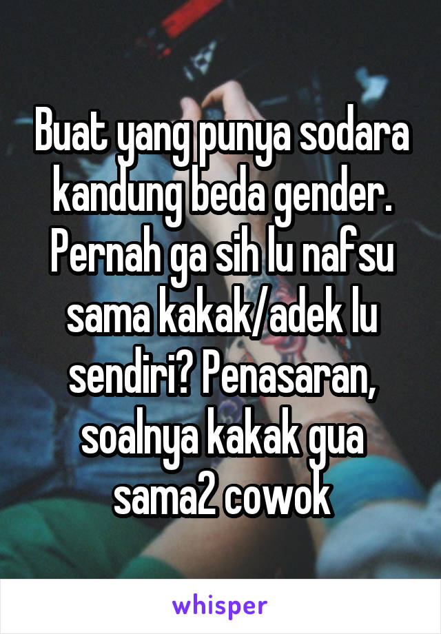 Buat yang punya sodara kandung beda gender. Pernah ga sih lu nafsu sama kakak/adek lu sendiri? Penasaran, soalnya kakak gua sama2 cowok