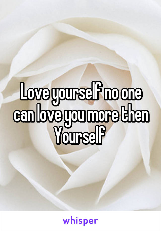 Love yourself no one can love you more then Yourself 