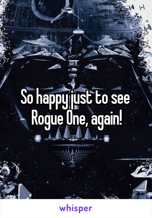 So happy just to see  Rogue One, again!