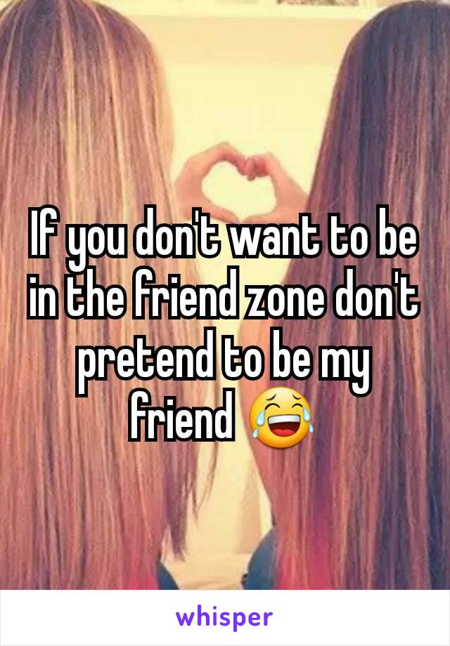 If you don't want to be in the friend zone don't pretend to be my friend 😂