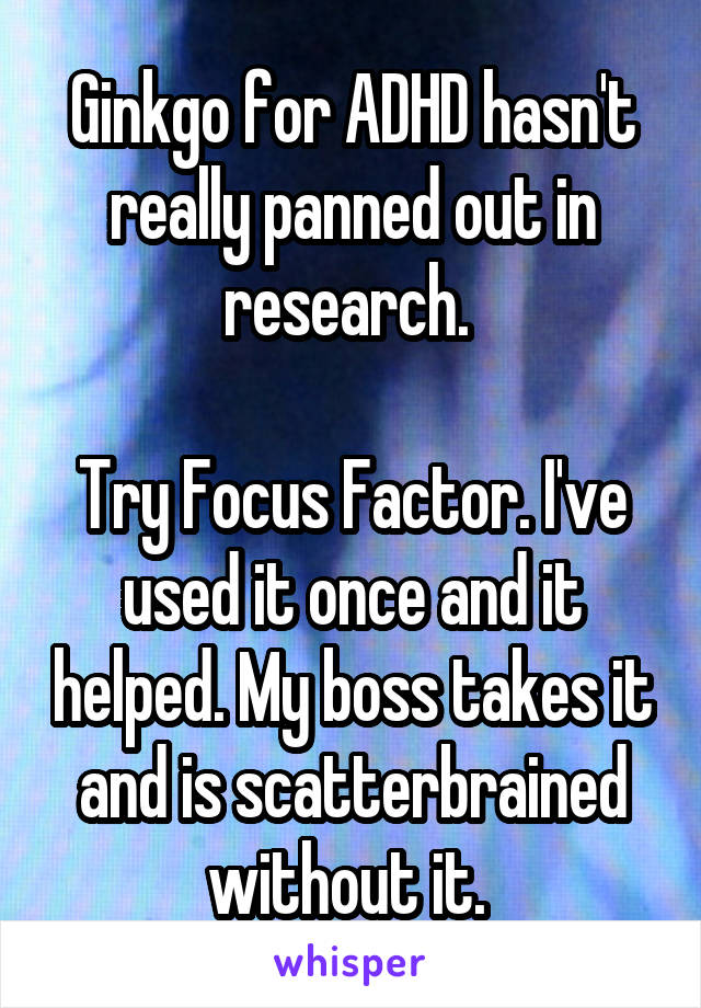 Ginkgo for ADHD hasn't really panned out in research. 

Try Focus Factor. I've used it once and it helped. My boss takes it and is scatterbrained without it. 