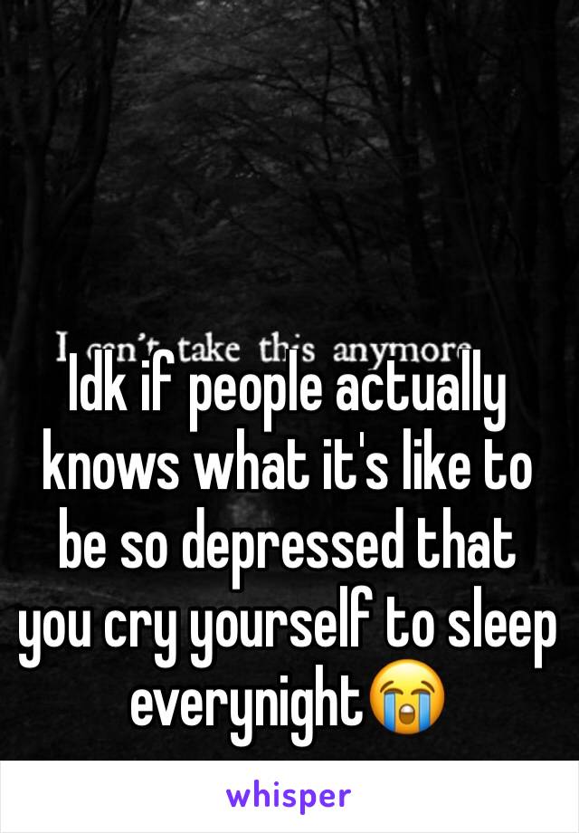 Idk if people actually knows what it's like to be so depressed that you cry yourself to sleep everynight😭