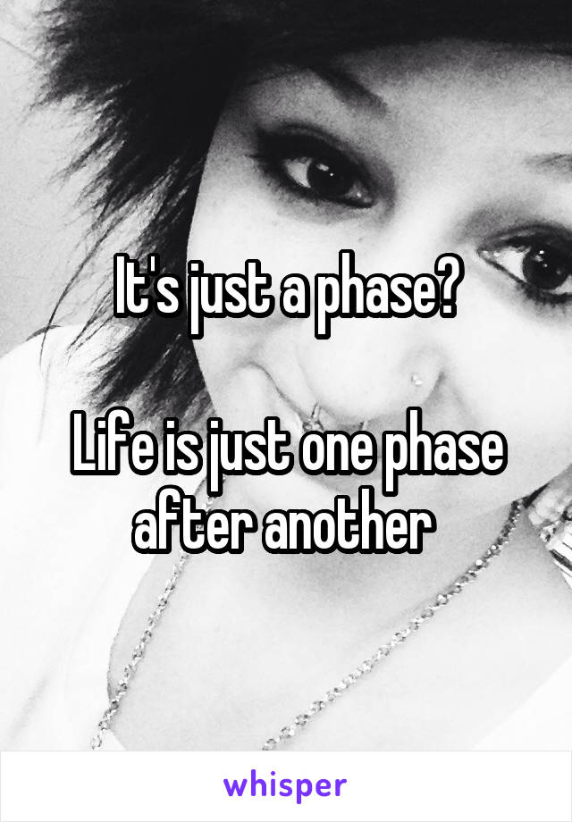 It's just a phase?

Life is just one phase after another 