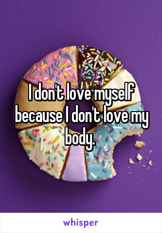 I don't love myself because I don't love my body. 