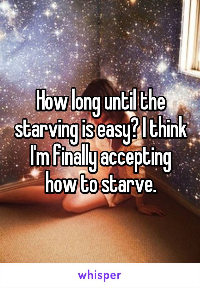 How long until the starving is easy? I think I'm finally accepting how to starve.