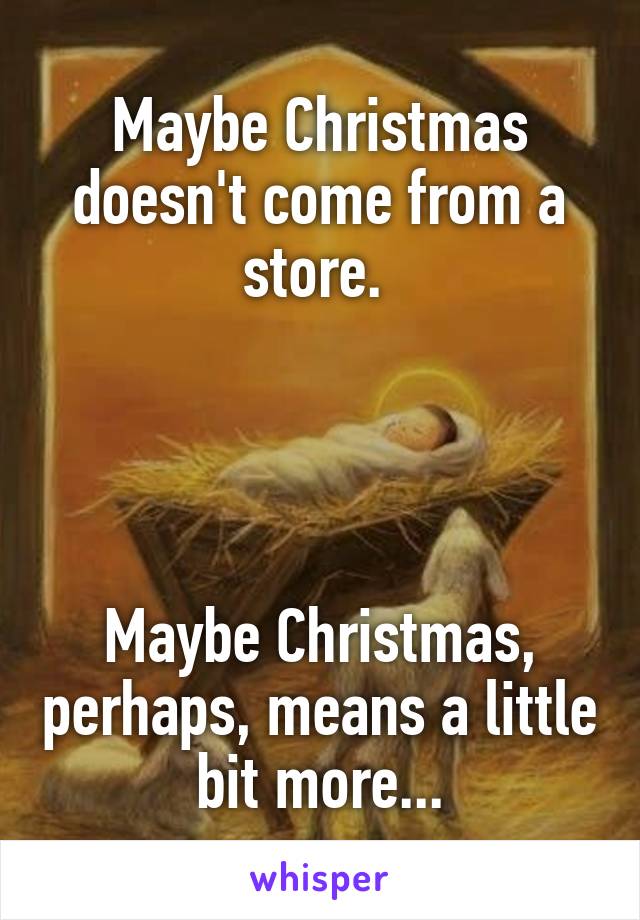 Maybe Christmas doesn't come from a store. 




Maybe Christmas, perhaps, means a little bit more...