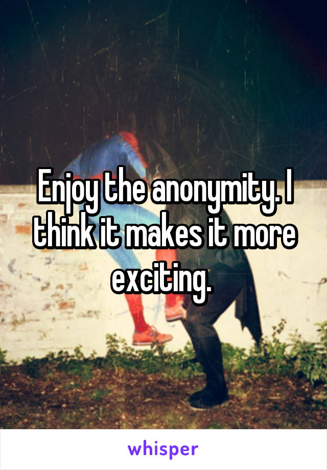 Enjoy the anonymity. I think it makes it more exciting. 