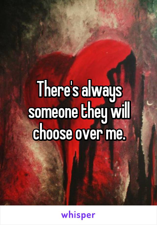 There's always someone they will choose over me.