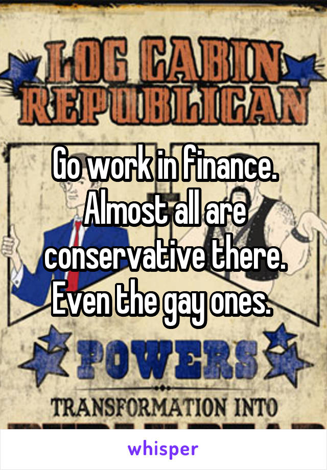 Go work in finance. Almost all are conservative there. Even the gay ones. 