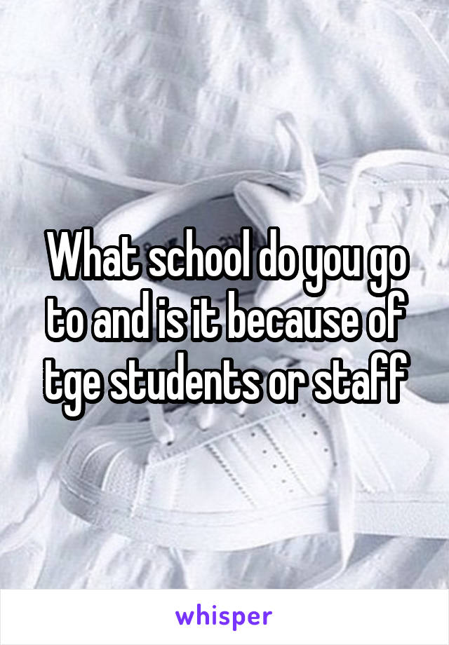 What school do you go to and is it because of tge students or staff