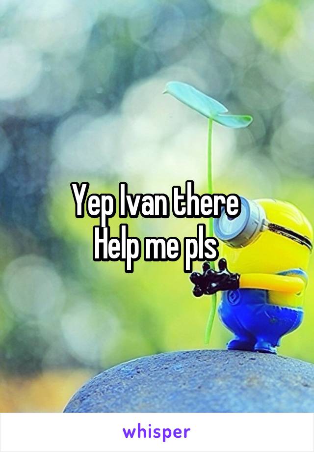 Yep Ivan there 
Help me pls 