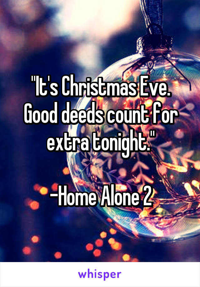 "It's Christmas Eve. Good deeds count for extra tonight."

-Home Alone 2