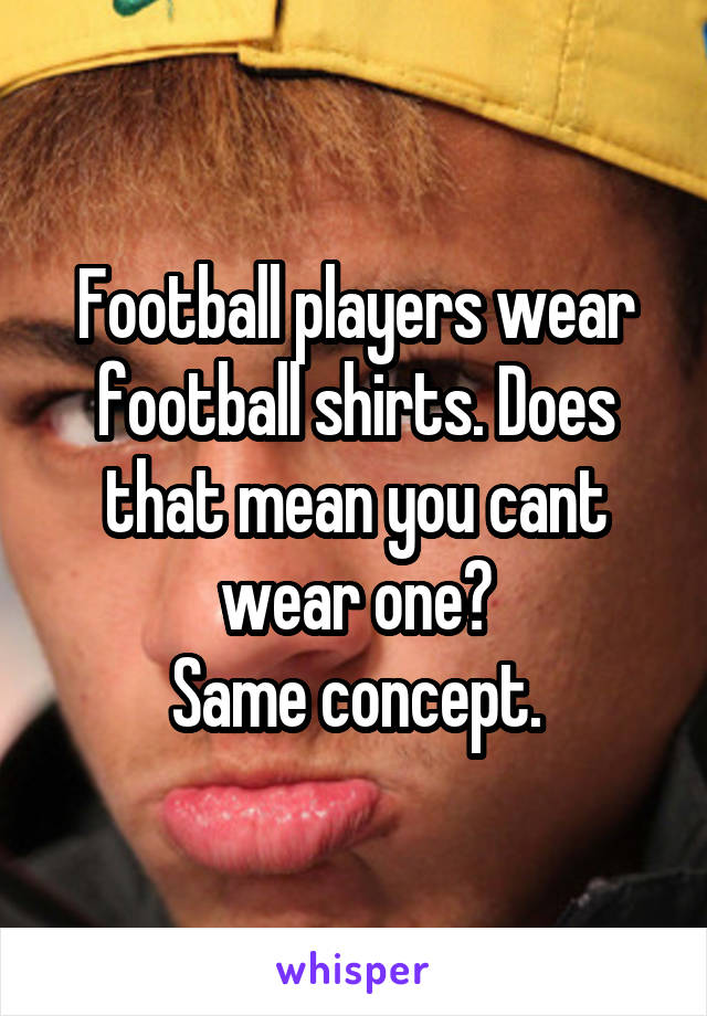 Football players wear football shirts. Does that mean you cant wear one?
Same concept.