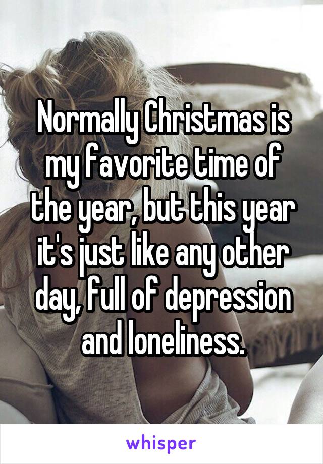 Normally Christmas is my favorite time of the year, but this year it's just like any other day, full of depression and loneliness.