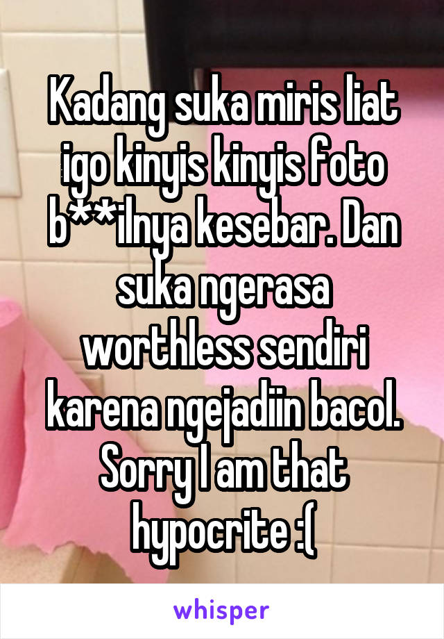 Kadang suka miris liat igo kinyis kinyis foto b**ilnya kesebar. Dan suka ngerasa worthless sendiri karena ngejadiin bacol. Sorry I am that hypocrite :(