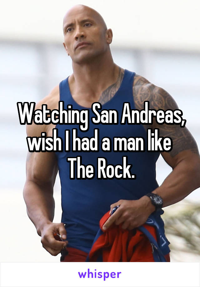 Watching San Andreas, wish I had a man like 
The Rock.