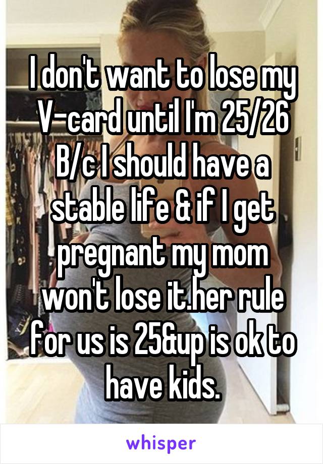 I don't want to lose my V-card until I'm 25/26 B/c I should have a stable life & if I get pregnant my mom won't lose it.her rule for us is 25&up is ok to have kids.