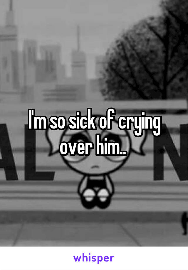 I'm so sick of crying over him.. 