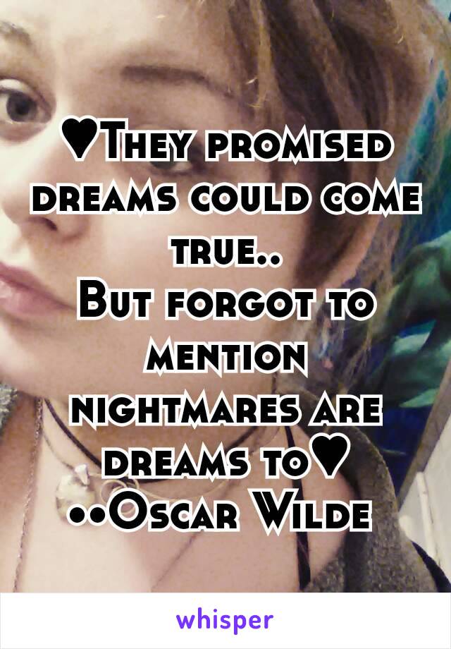 ♥They promised dreams could come true..
But forgot to mention nightmares are dreams to♥
••Oscar Wilde 