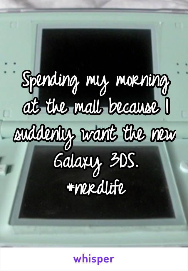 Spending my morning at the mall because I suddenly want the new Galaxy 3DS.
#nerdlife