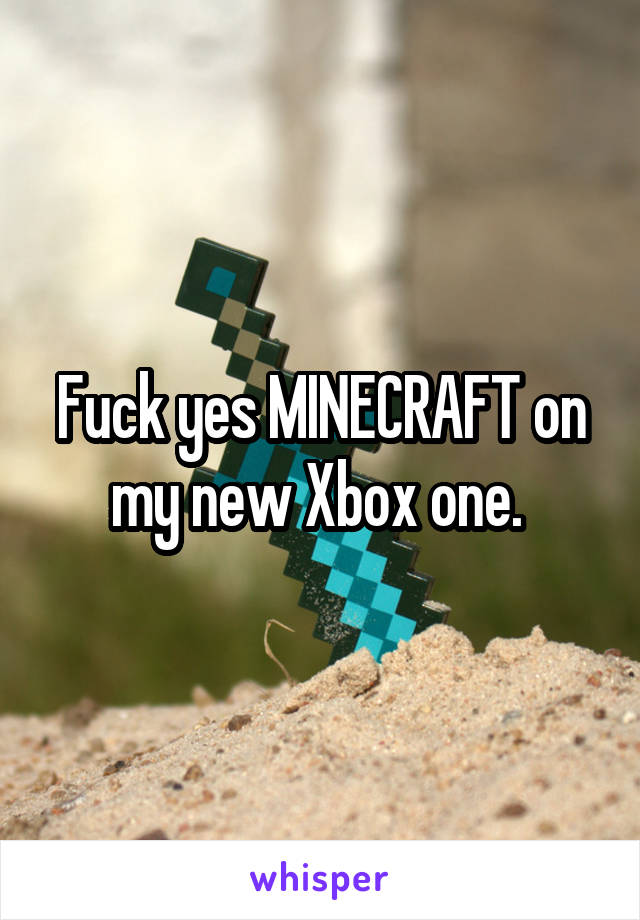 Fuck yes MINECRAFT on my new Xbox one. 