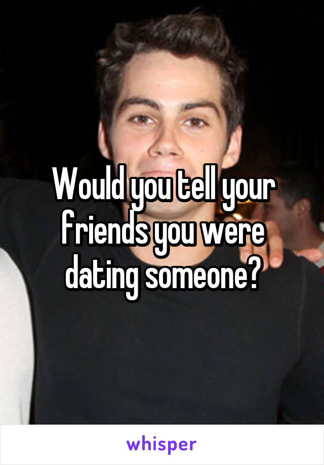 Would you tell your friends you were dating someone?