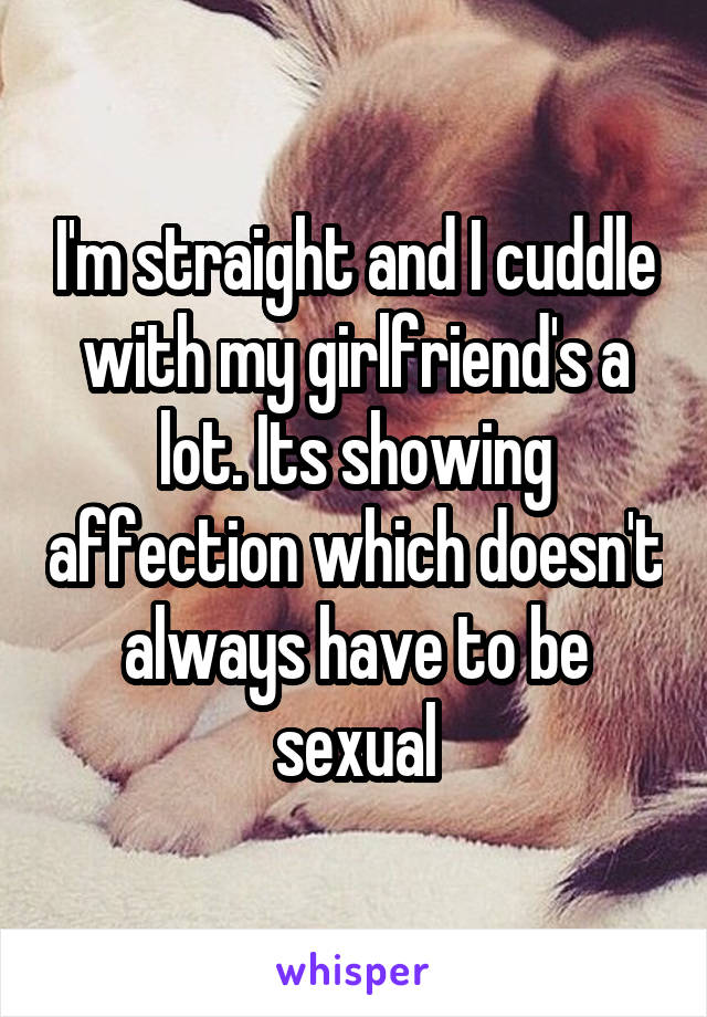 I'm straight and I cuddle with my girlfriend's a lot. Its showing affection which doesn't always have to be sexual