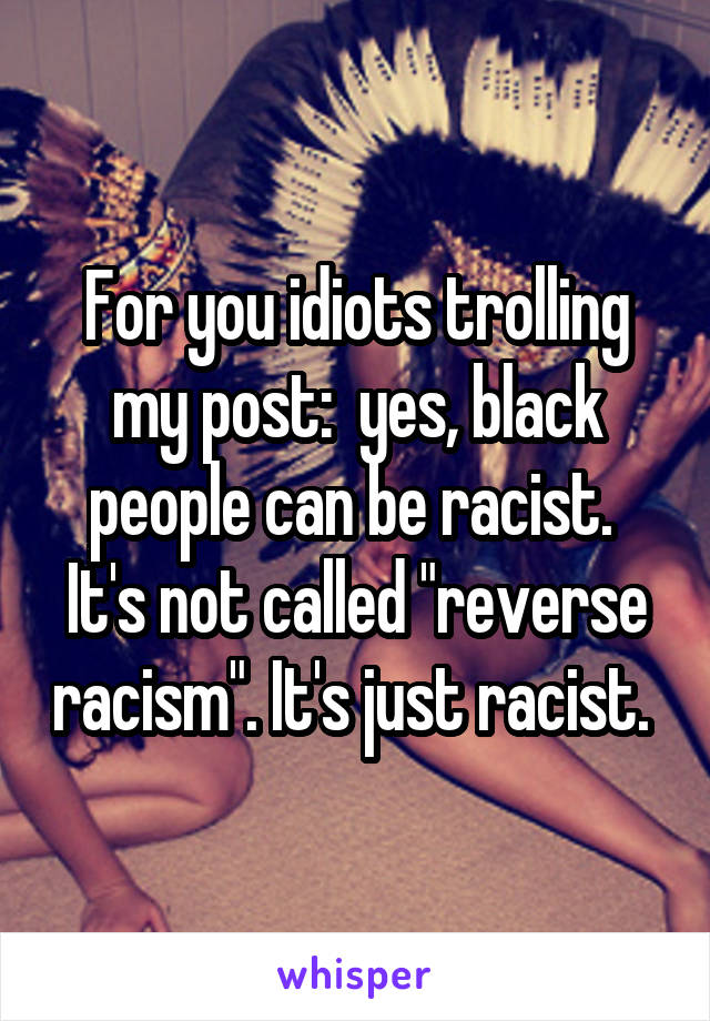 For you idiots trolling my post:  yes, black people can be racist.  It's not called "reverse racism". It's just racist. 