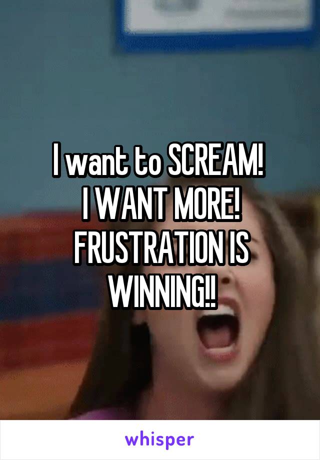 I want to SCREAM! 
I WANT MORE!
FRUSTRATION IS WINNING!!