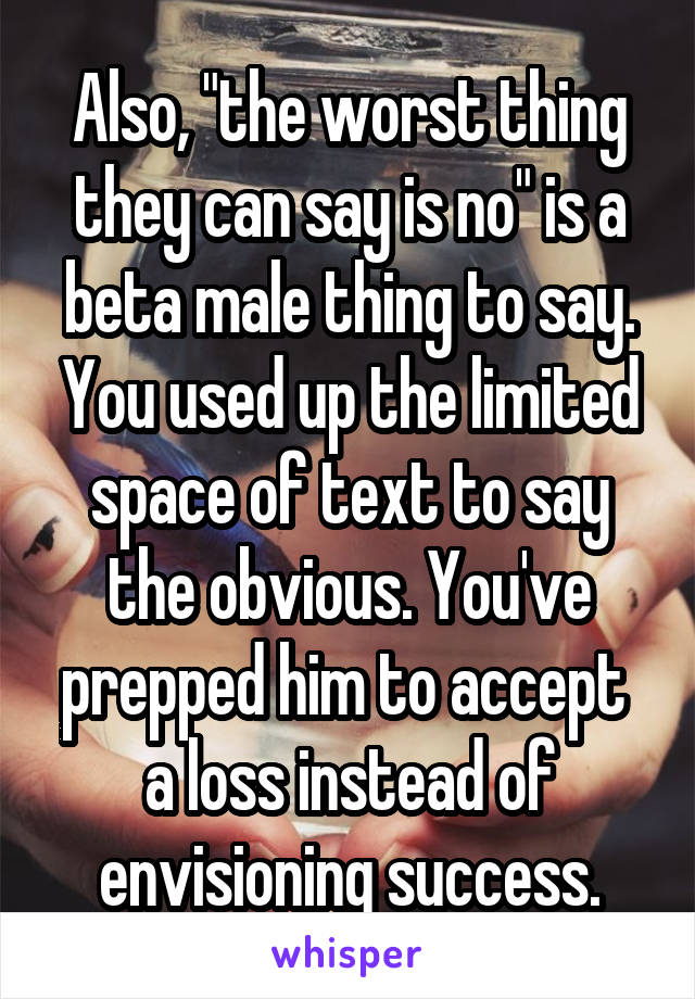 Also, "the worst thing they can say is no" is a beta male thing to say. You used up the limited space of text to say the obvious. You've prepped him to accept  a loss instead of envisioning success.