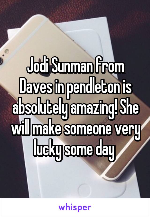 Jodi Sunman from Daves in pendleton is absolutely amazing! She will make someone very lucky some day 