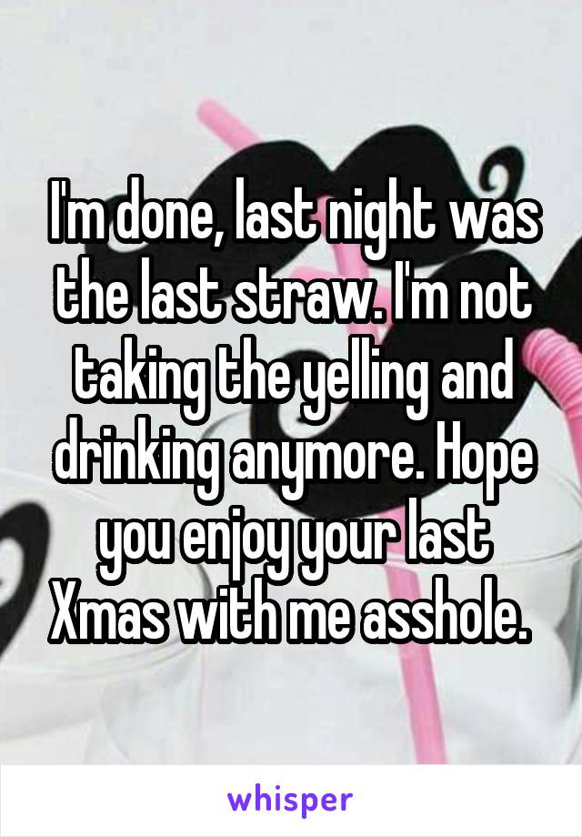 I'm done, last night was the last straw. I'm not taking the yelling and drinking anymore. Hope you enjoy your last Xmas with me asshole. 