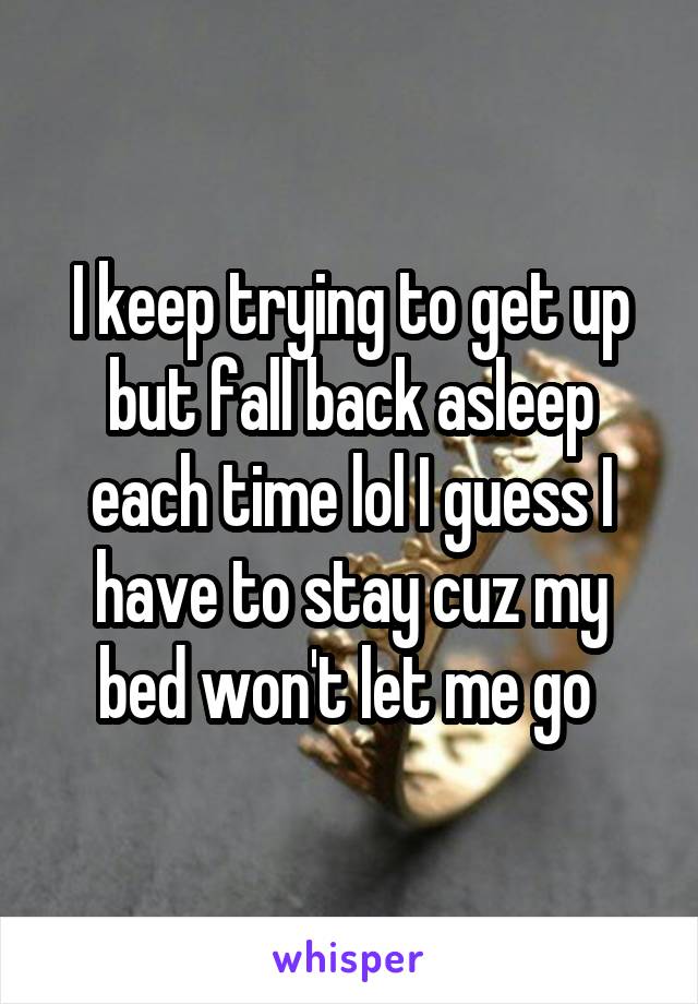 I keep trying to get up but fall back asleep each time lol I guess I have to stay cuz my bed won't let me go 