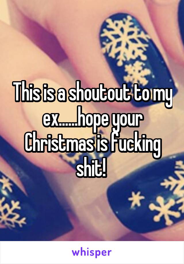 This is a shoutout to my ex......hope your Christmas is fucking shit! 