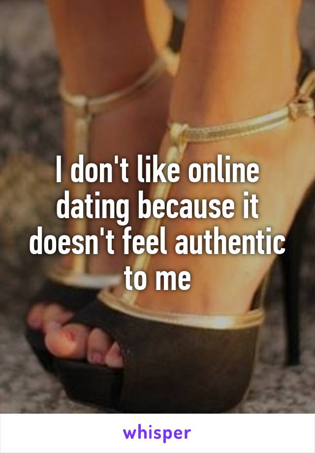 I don't like online dating because it doesn't feel authentic to me