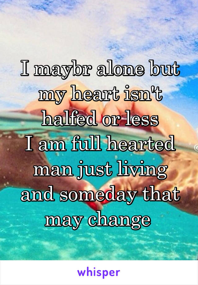 I maybr alone but my heart isn't halfed or less
I am full hearted man just living and someday that may change 